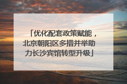 优化配套政策赋能，北京朝阳区多措并举助力长沙宾馆转型升级