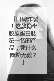 口碑炸裂！这款稳坐胶原蛋白肽第一名的产品，凭什么圈粉无数？