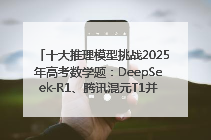 十大推理模型挑战2025年高考数学题：DeepSeek-R1、腾讯混元T1并列第一，马斯克的Grok 3遭遇“滑铁卢”