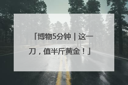 博物5分钟｜这一刀，值半斤黄金！