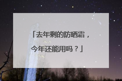 去年剩的防晒霜，今年还能用吗？