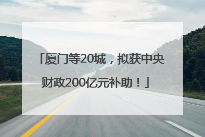 厦门等20城，拟获中央财政200亿元补助！