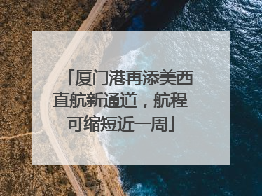 厦门港再添美西直航新通道，航程可缩短近一周