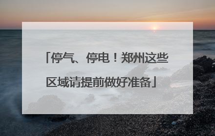 停气、停电！郑州这些区域请提前做好准备