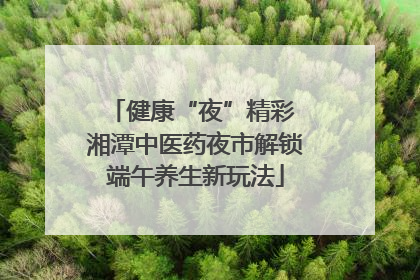 健康“夜”精彩 湘潭中医药夜市解锁端午养生新玩法