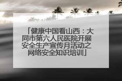 健康中国看山西：大同市第六人民医院开展安全生产宣传月活动之网络安全知识培训