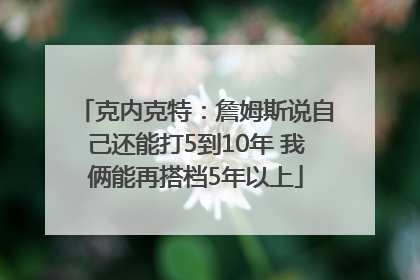 克内克特：詹姆斯说自己还能打5到10年 我俩能再搭档5年以上