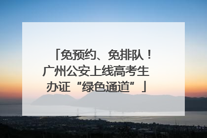 免预约、免排队！广州公安上线高考生办证“绿色通道”