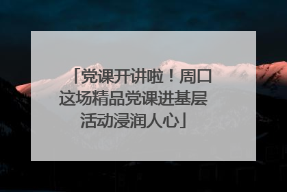 党课开讲啦！周口这场精品党课进基层活动浸润人心