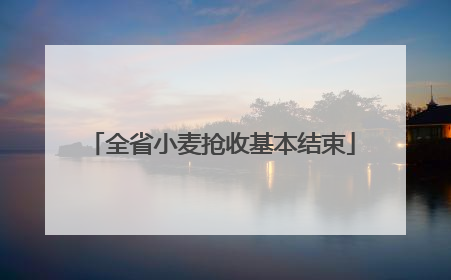 全省小麦抢收基本结束