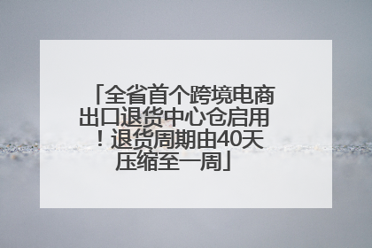 全省首个跨境电商出口退货中心仓启用！退货周期由40天压缩至一周