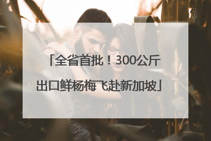 全省首批！300公斤出口鲜杨梅飞赴新加坡