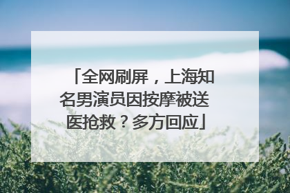 全网刷屏，上海知名男演员因按摩被送医抢救？多方回应