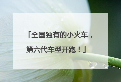 全国独有的小火车，第六代车型开跑！