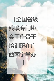 全国省级残联专门协会工作骨干培训班在广西南宁举办