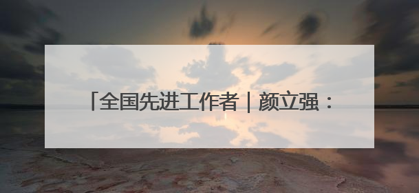 全国先进工作者｜颜立强：“生态信使”促绿富同兴