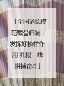 全国道德模范载誉归皖：发挥好榜样作用 扎根一线拼搏奋斗