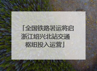 全国铁路暑运将启 浙江绍兴北站交通枢纽投入运营