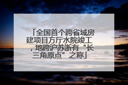 全国首个跨省域房建项目方厅水院竣工，地跨沪苏浙有“长三角原点”之称