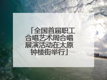全国首届职工合唱艺术周合唱展演活动在太原钟楼街举行
