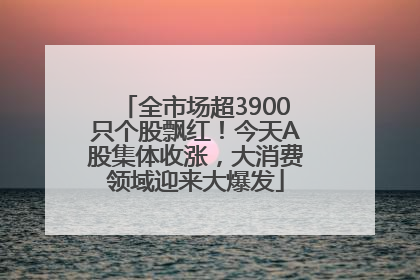 全市场超3900只个股飘红！今天A股集体收涨，大消费领域迎来大爆发