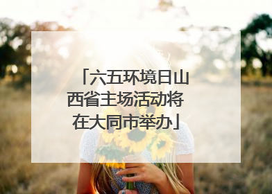 六五环境日山西省主场活动将在大同市举办