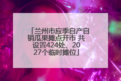 兰州市应季自产自销瓜果摊点开市 共设置424处、2027个临时摊位