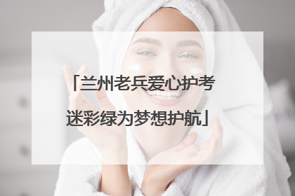 兰州老兵爱心护考 迷彩绿为梦想护航