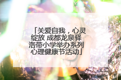 关爱自我，心灵绽放 成都龙泉驿洛带小学举办系列心理健康节活动