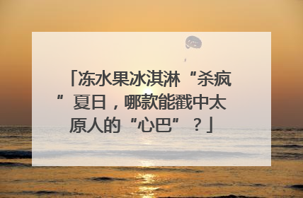 冻水果冰淇淋“杀疯”夏日，哪款能戳中太原人的“心巴”？