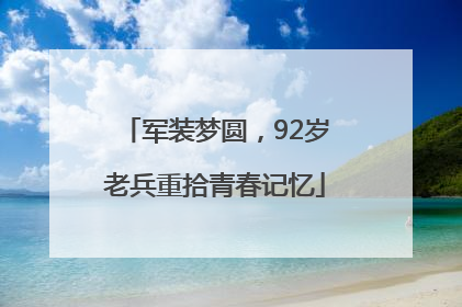 军装梦圆，92岁老兵重拾青春记忆