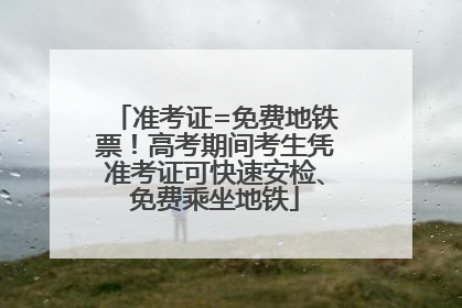 准考证=免费地铁票！高考期间考生凭准考证可快速安检、免费乘坐地铁