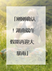刚刚确认！湖南端午假期再迎大暴雨