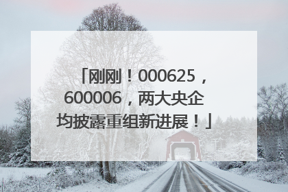 刚刚！000625，600006，两大央企均披露重组新进展！