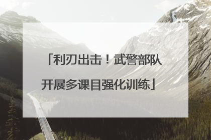 利刃出击！武警部队开展多课目强化训练