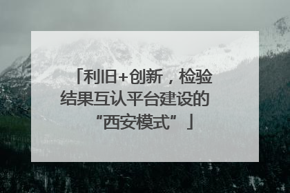 利旧+创新，检验结果互认平台建设的“西安模式”