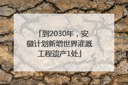 到2030年，安徽计划新增世界灌溉工程遗产1处