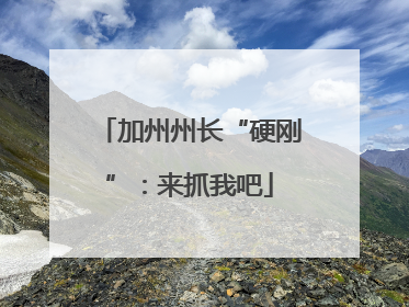 加州州长“硬刚”：来抓我吧