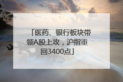 医药、银行板块带领A股上攻，沪指重回3400点