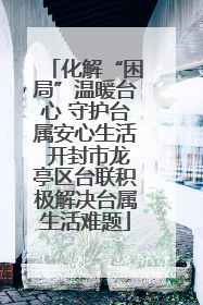化解“困局”温暖台心 守护台属安心生活 开封市龙亭区台联积极解决台属生活难题