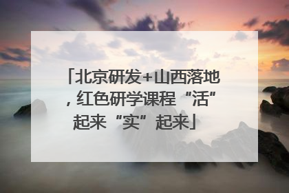北京研发+山西落地，红色研学课程“活”起来“实”起来