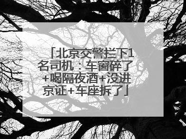 北京交警拦下1名司机：车窗碎了+喝隔夜酒+没进京证+车座拆了