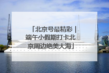 北京号最精彩｜端午小假期打卡北京周边绝美大海