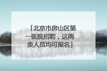 北京市房山区第一医院招聘，这两类人员均可报名