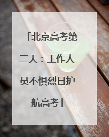 北京高考第二天：工作人员不惧烈日护航高考