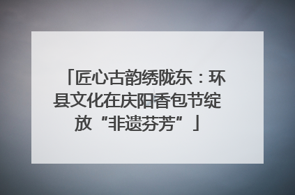 匠心古韵绣陇东：环县文化在庆阳香包节绽放“非遗芬芳”