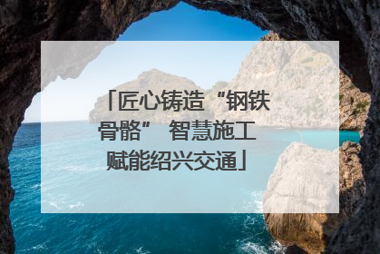 匠心铸造“钢铁骨骼” 智慧施工赋能绍兴交通