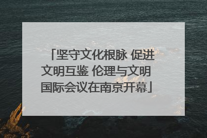 坚守文化根脉 促进文明互鉴 伦理与文明国际会议在南京开幕