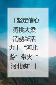 坚定信心 勇挑大梁·消费新活力丨“河北游”带火“河北购”