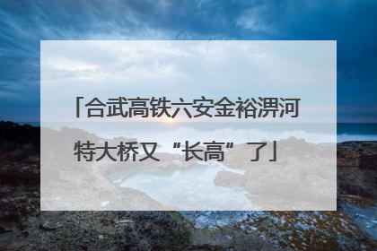 合武高铁六安金裕淠河特大桥又“长高”了